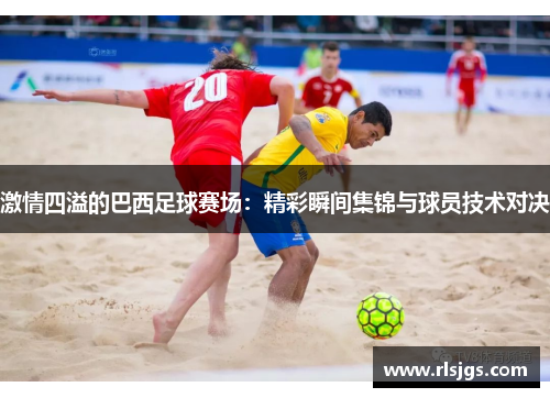 激情四溢的巴西足球赛场：精彩瞬间集锦与球员技术对决