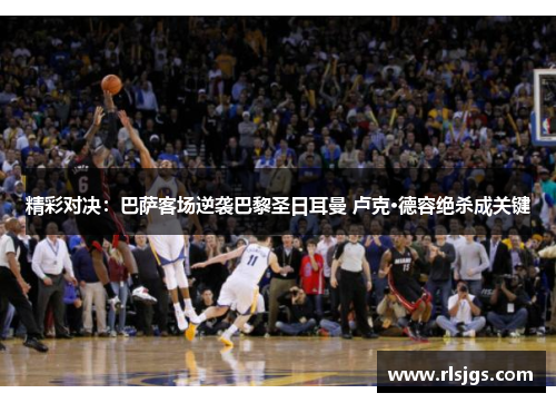 精彩对决：巴萨客场逆袭巴黎圣日耳曼 卢克·德容绝杀成关键