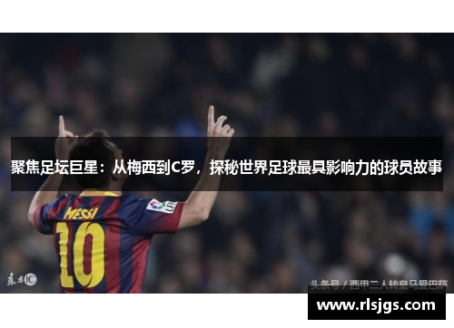 聚焦足坛巨星：从梅西到C罗，探秘世界足球最具影响力的球员故事