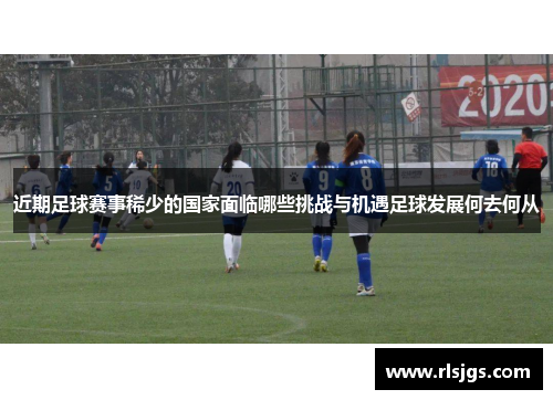 近期足球赛事稀少的国家面临哪些挑战与机遇足球发展何去何从