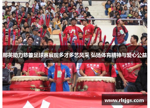那英助力慈善足球赛展现多才多艺风采 弘扬体育精神与爱心公益