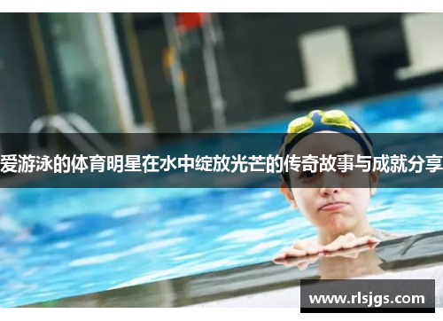 爱游泳的体育明星在水中绽放光芒的传奇故事与成就分享