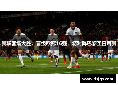 曼联客场大胜，晋级欧冠16强，将对阵巴黎圣日耳曼
